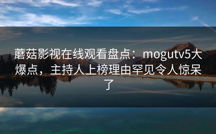 蘑菇影视在线观看盘点：mogutv5大爆点，主持人上榜理由罕见令人惊呆了