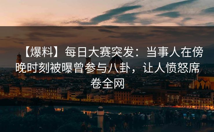 【爆料】每日大赛突发：当事人在傍晚时刻被曝曾参与八卦，让人愤怒席卷全网