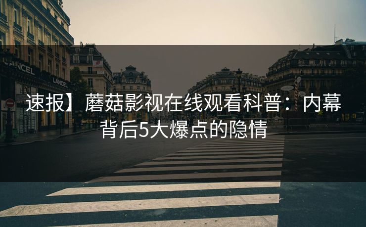 速报】蘑菇影视在线观看科普：内幕背后5大爆点的隐情
