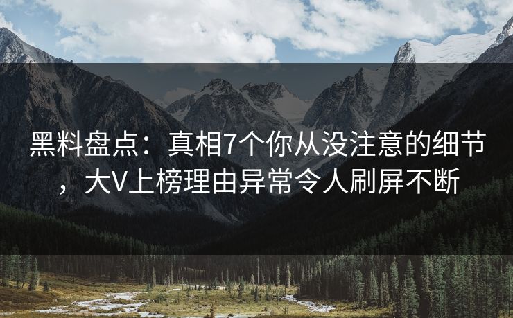 黑料盘点：真相7个你从没注意的细节，大V上榜理由异常令人刷屏不断