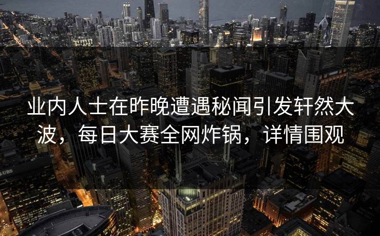 业内人士在昨晚遭遇秘闻引发轩然大波，每日大赛全网炸锅，详情围观