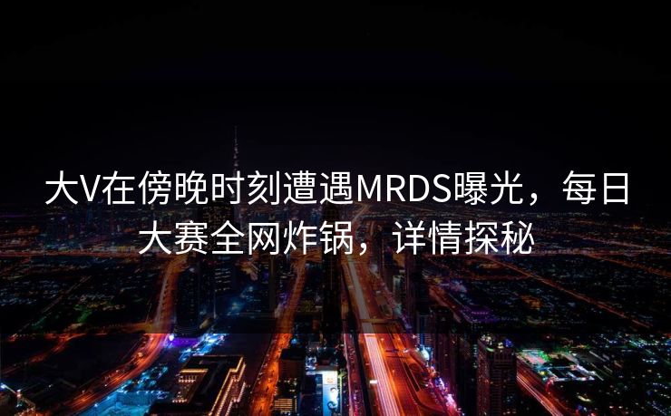 大V在傍晚时刻遭遇MRDS曝光，每日大赛全网炸锅，详情探秘