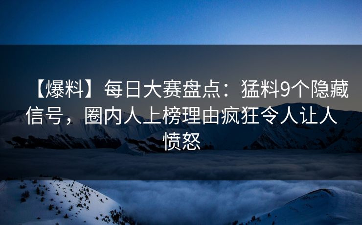 【爆料】每日大赛盘点：猛料9个隐藏信号，圈内人上榜理由疯狂令人让人愤怒