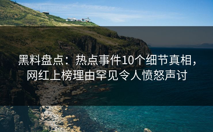 黑料盘点：热点事件10个细节真相，网红上榜理由罕见令人愤怒声讨