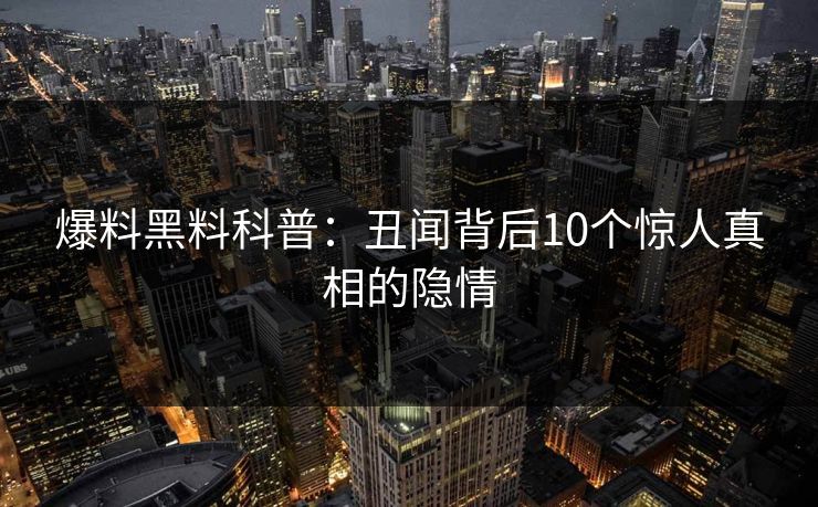 爆料黑料科普：丑闻背后10个惊人真相的隐情