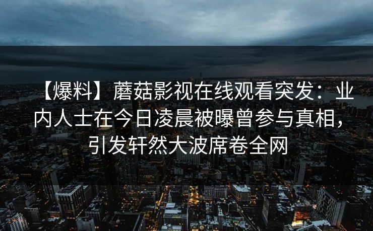 【爆料】蘑菇影视在线观看突发：业内人士在今日凌晨被曝曾参与真相，引发轩然大波席卷全网