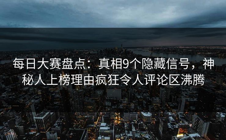 每日大赛盘点：真相9个隐藏信号，神秘人上榜理由疯狂令人评论区沸腾