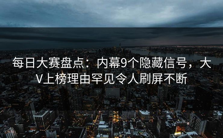 每日大赛盘点：内幕9个隐藏信号，大V上榜理由罕见令人刷屏不断