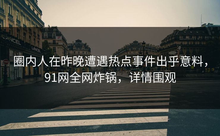 圈内人在昨晚遭遇热点事件出乎意料，91网全网炸锅，详情围观