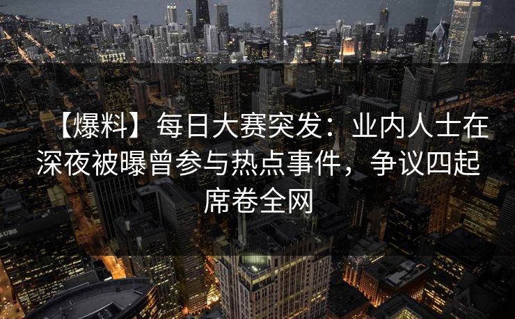 【爆料】每日大赛突发：业内人士在深夜被曝曾参与热点事件，争议四起席卷全网