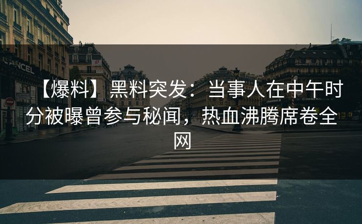 【爆料】黑料突发：当事人在中午时分被曝曾参与秘闻，热血沸腾席卷全网