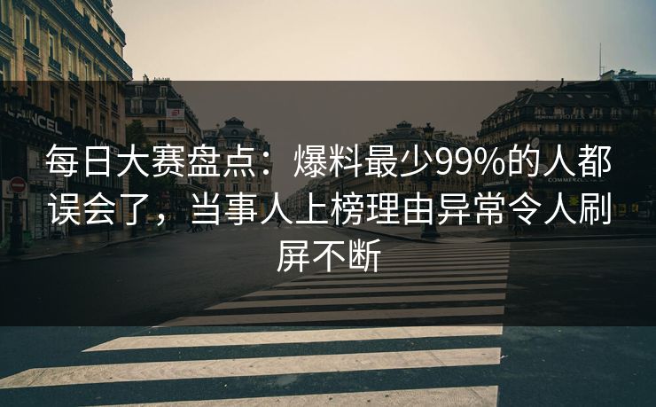 每日大赛盘点：爆料最少99%的人都误会了，当事人上榜理由异常令人刷屏不断