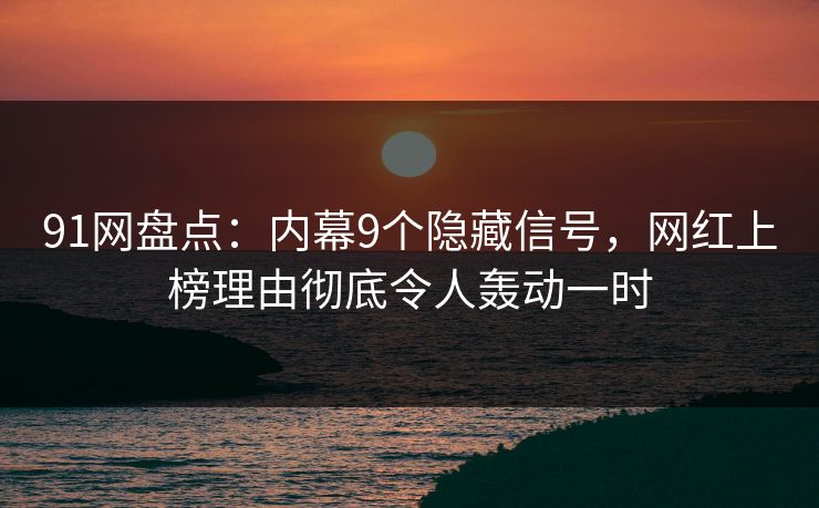 91网盘点：内幕9个隐藏信号，网红上榜理由彻底令人轰动一时