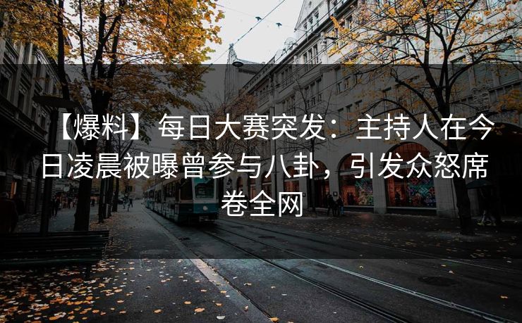 【爆料】每日大赛突发：主持人在今日凌晨被曝曾参与八卦，引发众怒席卷全网