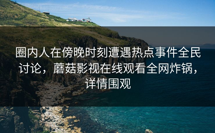 圈内人在傍晚时刻遭遇热点事件全民讨论，蘑菇影视在线观看全网炸锅，详情围观