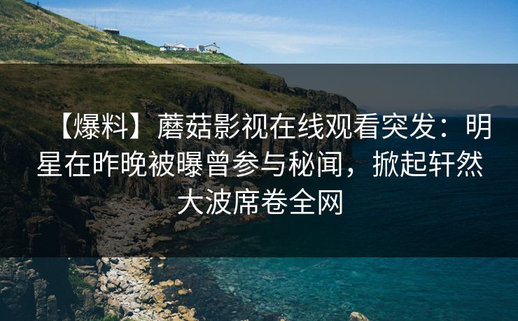 【爆料】蘑菇影视在线观看突发：明星在昨晚被曝曾参与秘闻，掀起轩然大波席卷全网