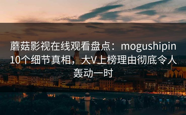 蘑菇影视在线观看盘点：mogushipin10个细节真相，大V上榜理由彻底令人轰动一时