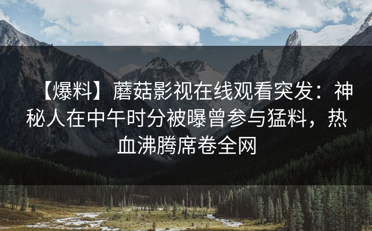 【爆料】蘑菇影视在线观看突发：神秘人在中午时分被曝曾参与猛料，热血沸腾席卷全网