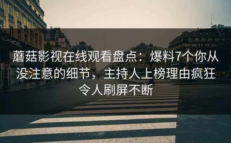 蘑菇影视在线观看盘点：爆料7个你从没注意的细节，主持人上榜理由疯狂令人刷屏不断