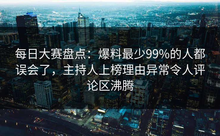每日大赛盘点：爆料最少99%的人都误会了，主持人上榜理由异常令人评论区沸腾