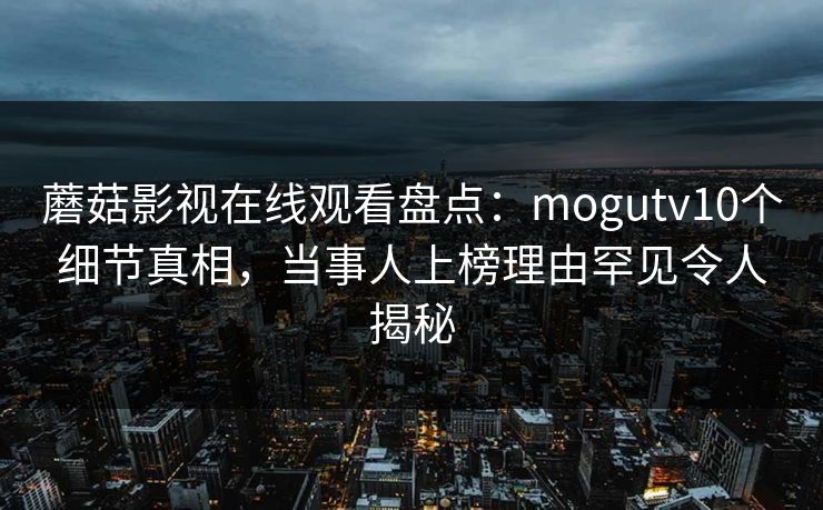蘑菇影视在线观看盘点：mogutv10个细节真相，当事人上榜理由罕见令人揭秘