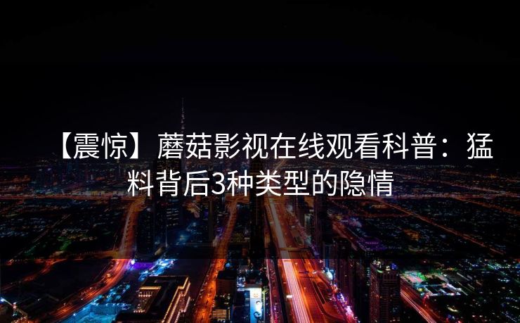 【震惊】蘑菇影视在线观看科普：猛料背后3种类型的隐情