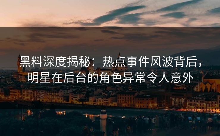 黑料深度揭秘：热点事件风波背后，明星在后台的角色异常令人意外
