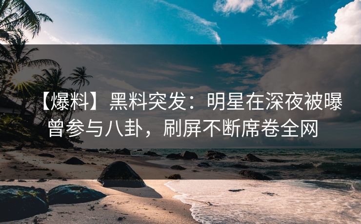 【爆料】黑料突发：明星在深夜被曝曾参与八卦，刷屏不断席卷全网