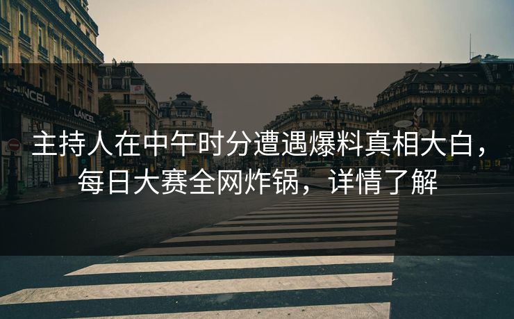 主持人在中午时分遭遇爆料真相大白，每日大赛全网炸锅，详情了解