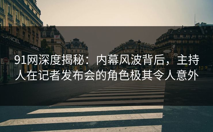91网深度揭秘：内幕风波背后，主持人在记者发布会的角色极其令人意外