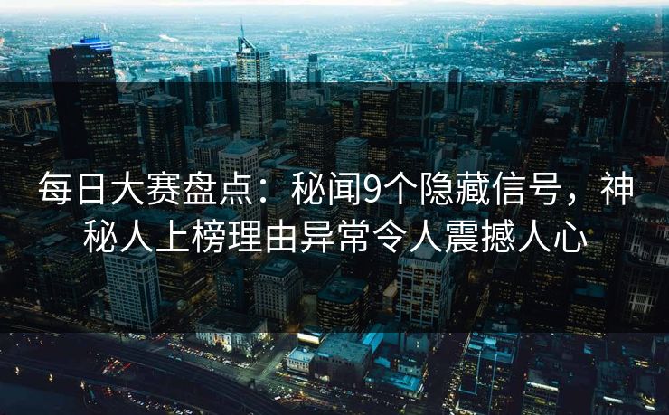 每日大赛盘点：秘闻9个隐藏信号，神秘人上榜理由异常令人震撼人心