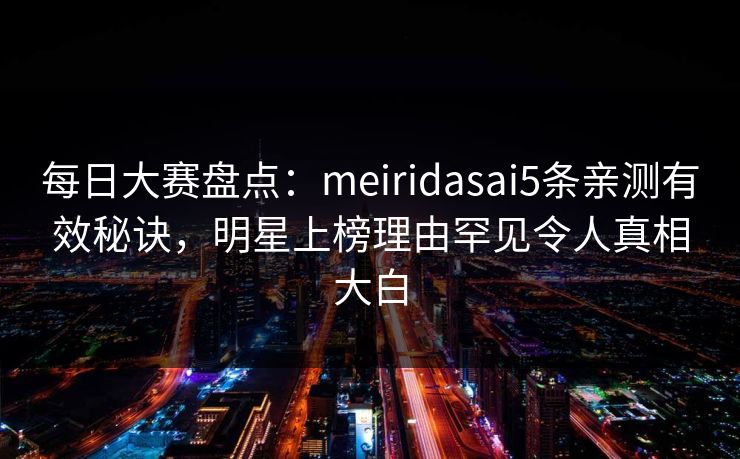 每日大赛盘点：meiridasai5条亲测有效秘诀，明星上榜理由罕见令人真相大白