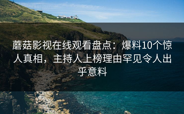 蘑菇影视在线观看盘点：爆料10个惊人真相，主持人上榜理由罕见令人出乎意料