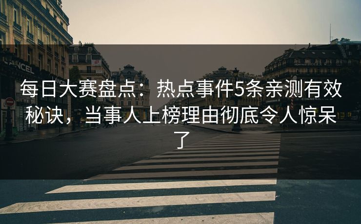 每日大赛盘点：热点事件5条亲测有效秘诀，当事人上榜理由彻底令人惊呆了