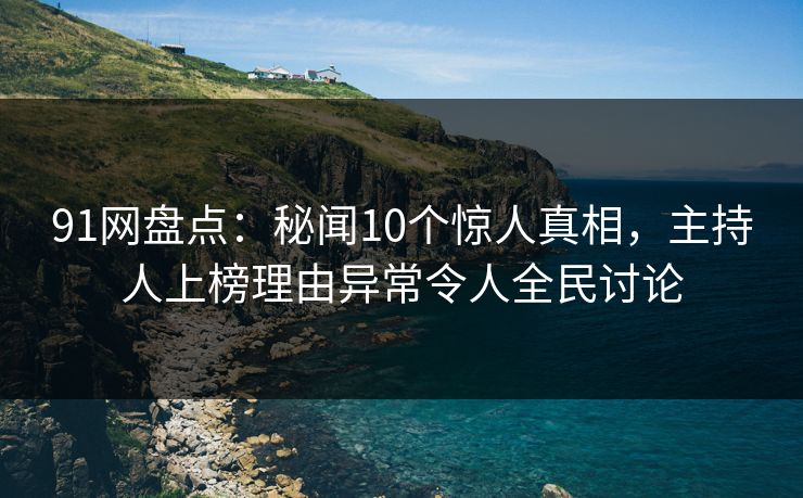 91网盘点：秘闻10个惊人真相，主持人上榜理由异常令人全民讨论