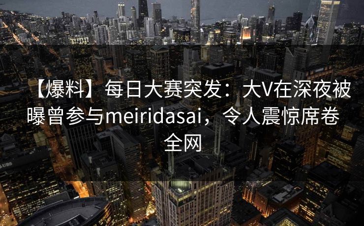 【爆料】每日大赛突发：大V在深夜被曝曾参与meiridasai，令人震惊席卷全网