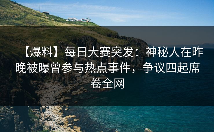 【爆料】每日大赛突发：神秘人在昨晚被曝曾参与热点事件，争议四起席卷全网