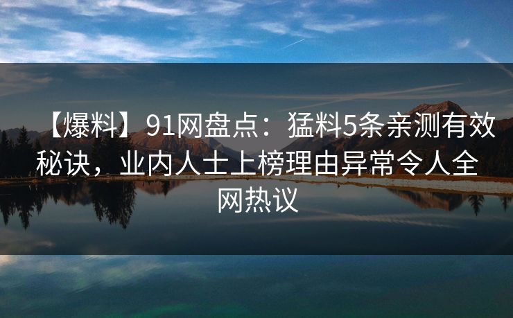 【爆料】91网盘点：猛料5条亲测有效秘诀，业内人士上榜理由异常令人全网热议