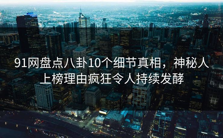 91网盘点八卦10个细节真相，神秘人上榜理由疯狂令人持续发酵