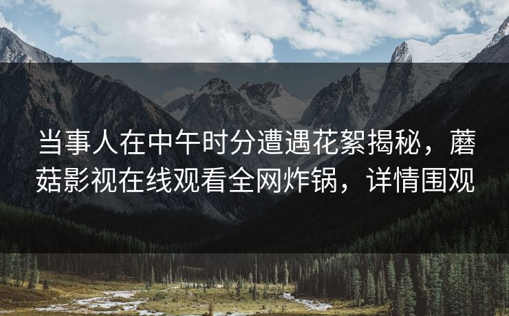 当事人在中午时分遭遇花絮揭秘，蘑菇影视在线观看全网炸锅，详情围观