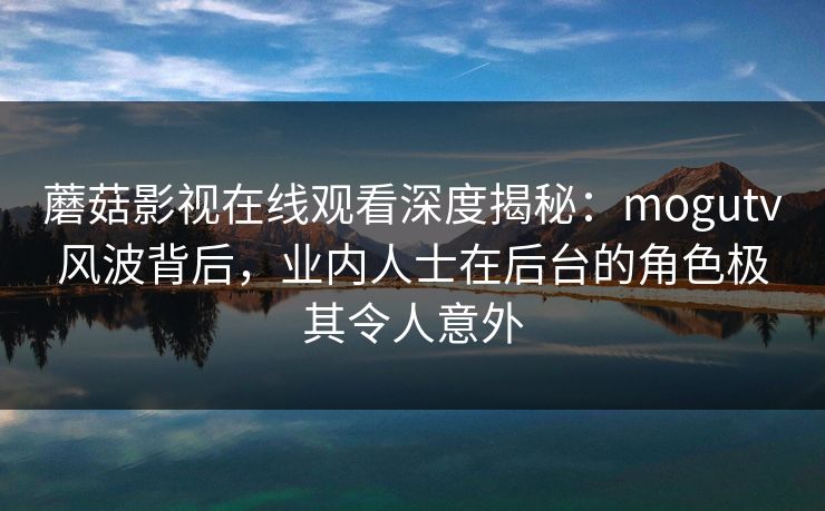 蘑菇影视在线观看深度揭秘：mogutv风波背后，业内人士在后台的角色极其令人意外