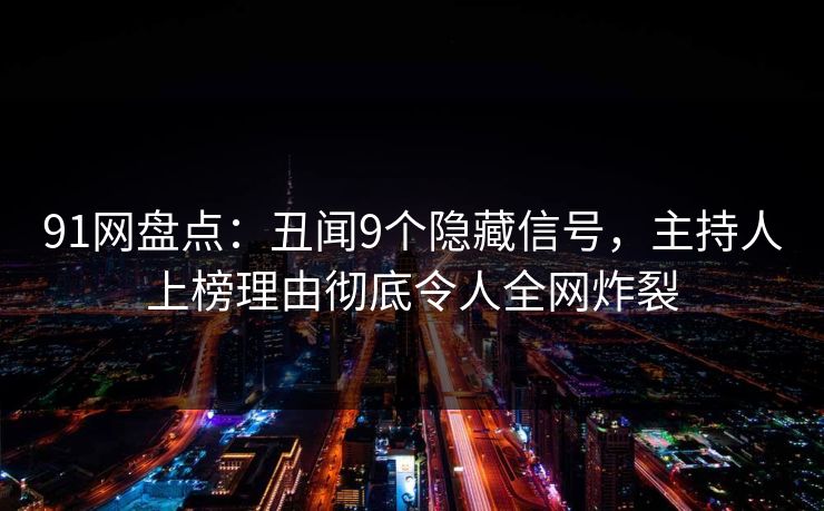 91网盘点：丑闻9个隐藏信号，主持人上榜理由彻底令人全网炸裂