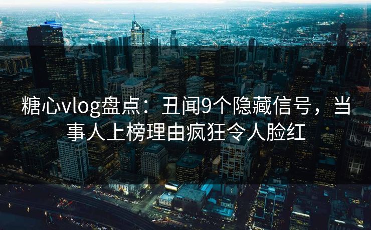 糖心vlog盘点：丑闻9个隐藏信号，当事人上榜理由疯狂令人脸红