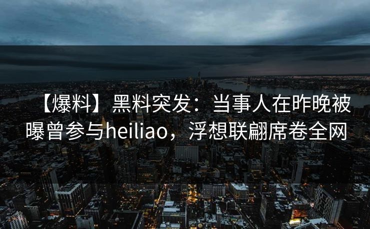 【爆料】黑料突发：当事人在昨晚被曝曾参与heiliao，浮想联翩席卷全网