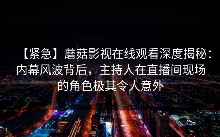 【紧急】蘑菇影视在线观看深度揭秘：内幕风波背后，主持人在直播间现场的角色极其令人意外