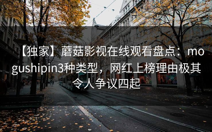 【独家】蘑菇影视在线观看盘点：mogushipin3种类型，网红上榜理由极其令人争议四起