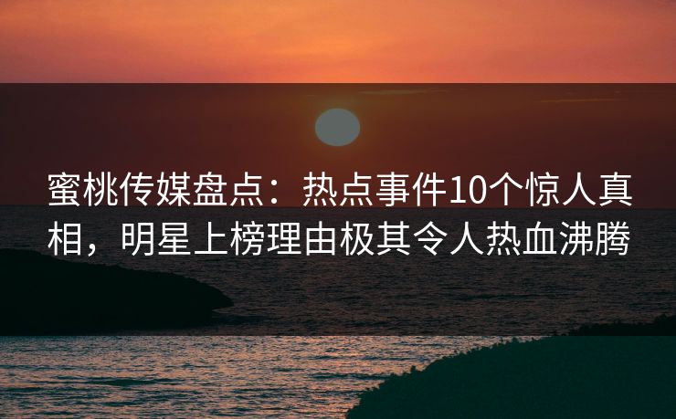 蜜桃传媒盘点：热点事件10个惊人真相，明星上榜理由极其令人热血沸腾