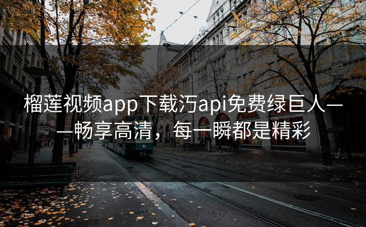 榴莲视频app下载汅api免费绿巨人——畅享高清，每一瞬都是精彩