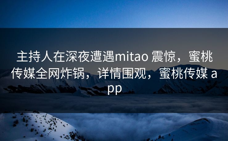 主持人在深夜遭遇mitao 震惊，蜜桃传媒全网炸锅，详情围观，蜜桃传媒 app