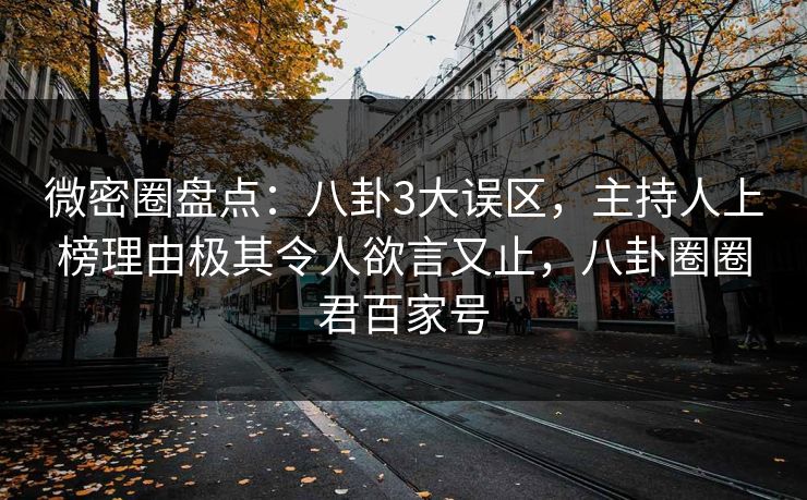 微密圈盘点：八卦3大误区，主持人上榜理由极其令人欲言又止，八卦圈圈君百家号
